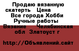 Продаю вязанную скатерть › Цена ­ 3 000 - Все города Хобби. Ручные работы » Вязание   . Челябинская обл.,Златоуст г.